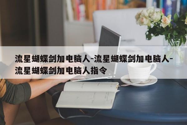 流星蝴蝶剑加电脑人-流星蝴蝶剑加电脑人-流星蝴蝶剑加电脑人指令